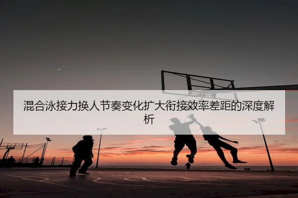混合泳接力换人节奏变化扩大衔接效率差距的深度解析 | V SPORTS